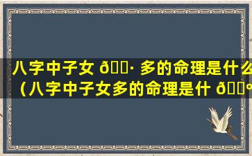 八字中子女 🌷 多的命理是什么（八字中子女多的命理是什 🌺 么样的）